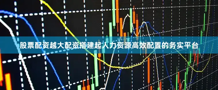 股票配资越大配资搭建起人力资源高效配置的务实平台