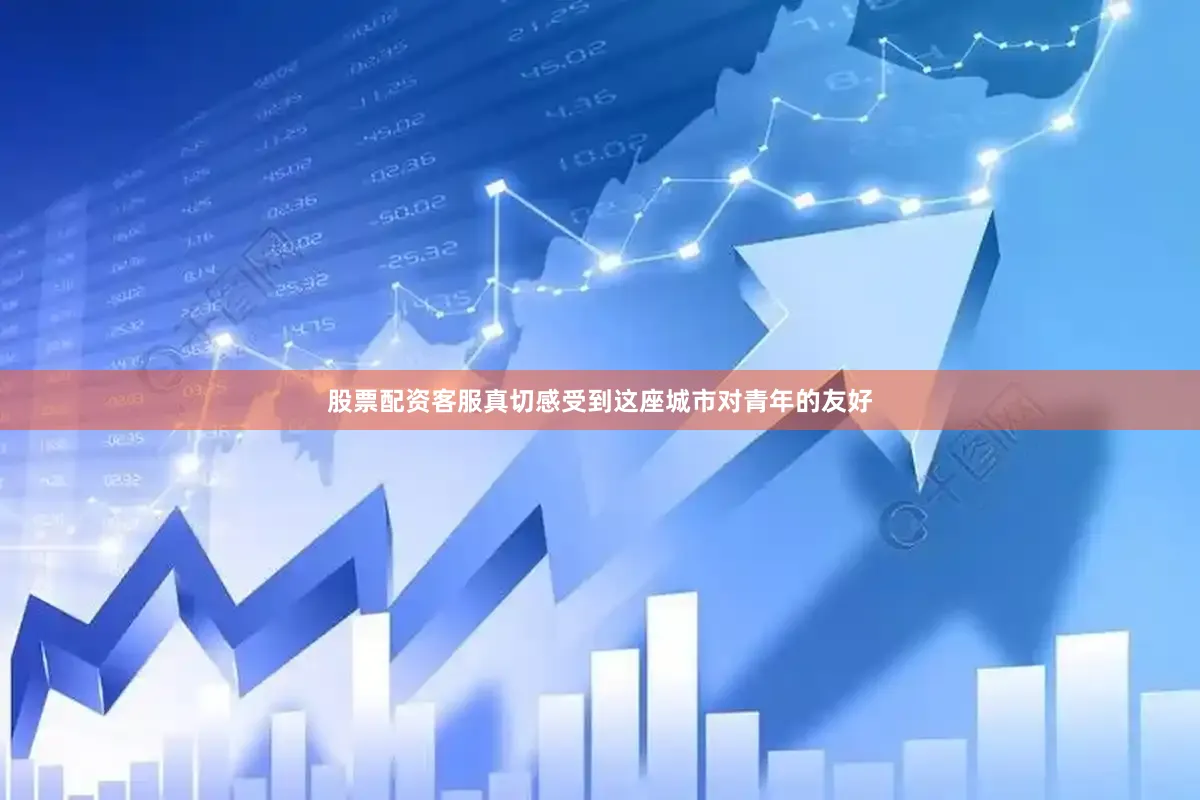 股票配资客服真切感受到这座城市对青年的友好