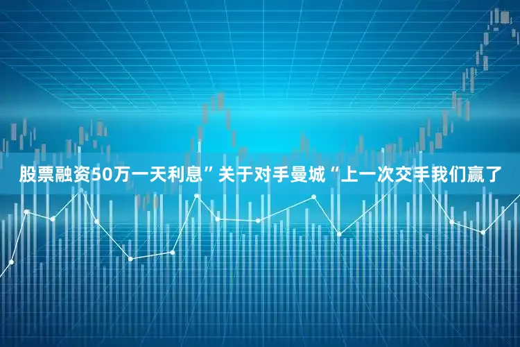 股票融资50万一天利息”关于对手曼城“上一次交手我们赢了