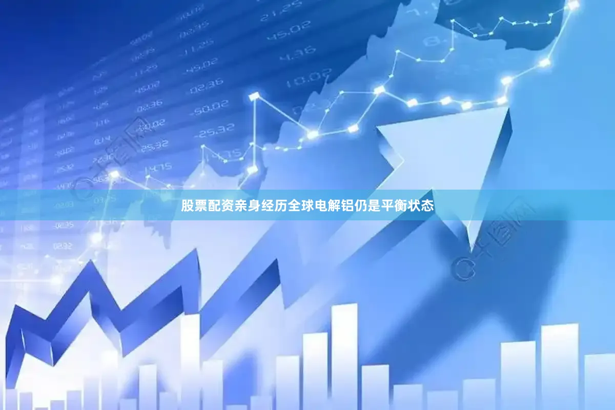 股票配资亲身经历全球电解铝仍是平衡状态