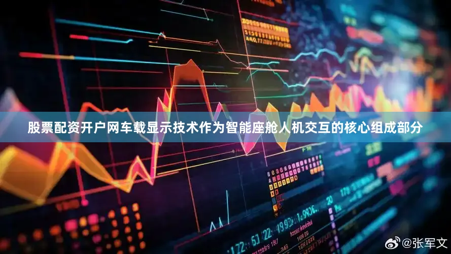 股票配资开户网车载显示技术作为智能座舱人机交互的核心组成部分