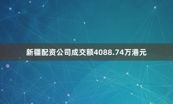 新疆配资公司成交额4088.74万港元