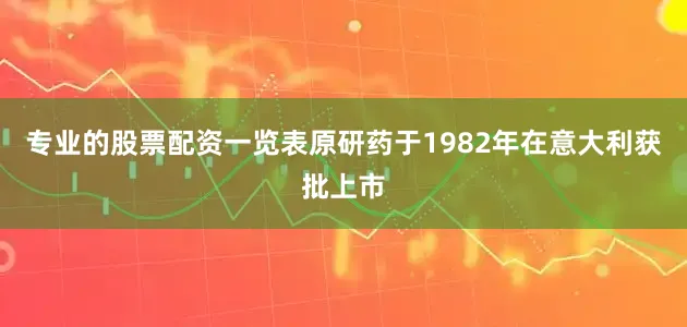 专业的股票配资一览表原研药于1982年在意大利获批上市