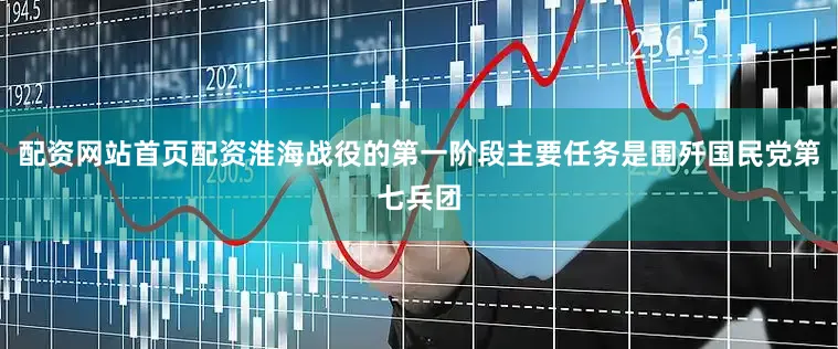 配资网站首页配资淮海战役的第一阶段主要任务是围歼国民党第七兵团