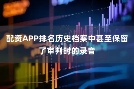 配资APP排名历史档案中甚至保留了审判时的录音