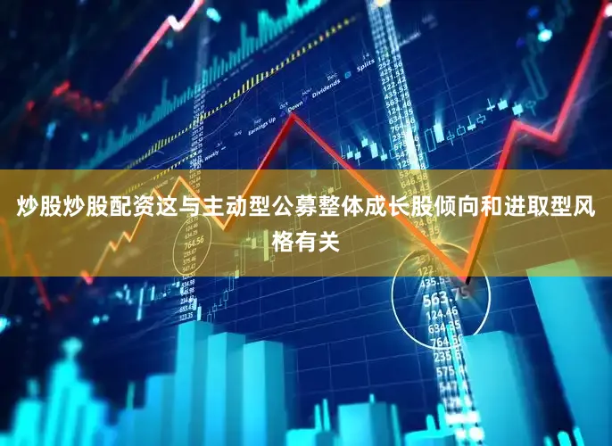 炒股炒股配资这与主动型公募整体成长股倾向和进取型风格有关