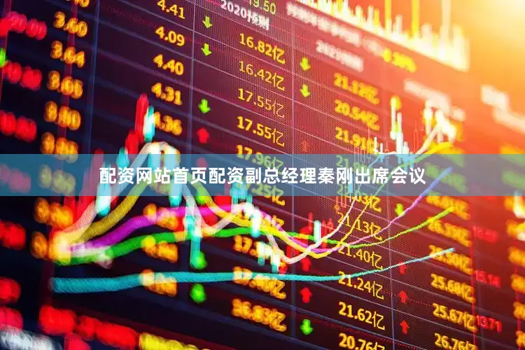 配资网站首页配资副总经理秦刚出席会议