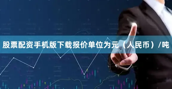 股票配资手机版下载报价单位为元（人民币）/吨