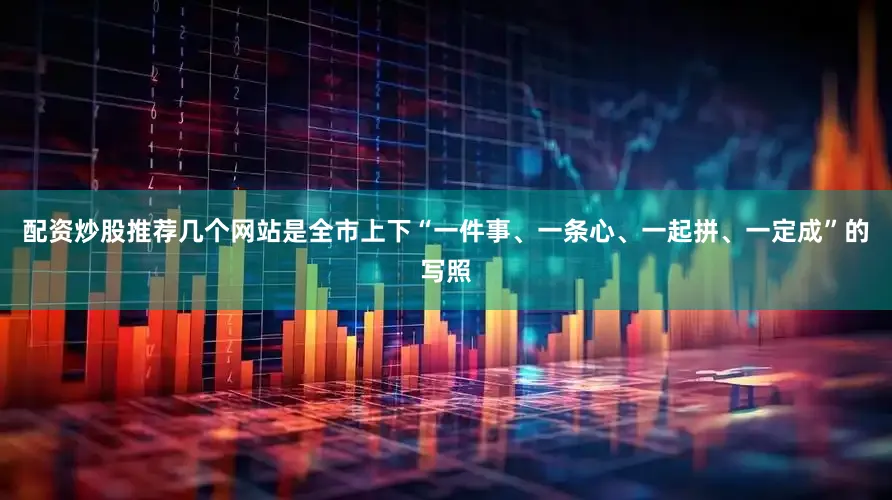 配资炒股推荐几个网站是全市上下“一件事、一条心、一起拼、一定成”的写照