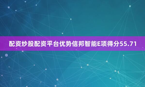 配资炒股配资平台优势信邦智能E项得分55.71
