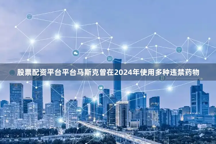 股票配资平台平台马斯克曾在2024年使用多种违禁药物