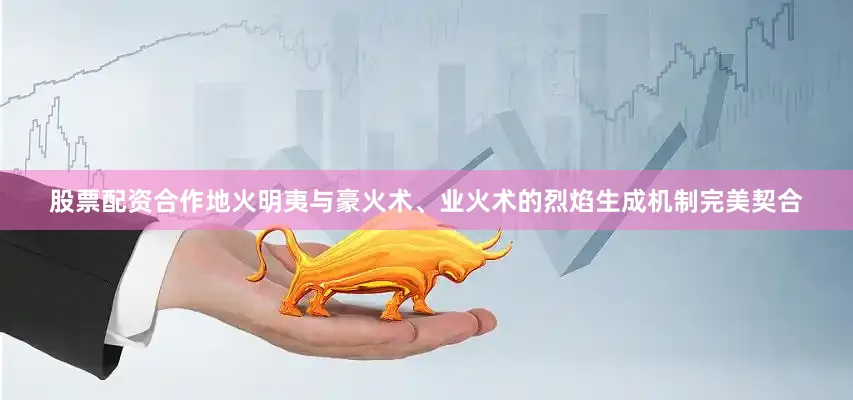 股票配资合作地火明夷与豪火术、业火术的烈焰生成机制完美契合