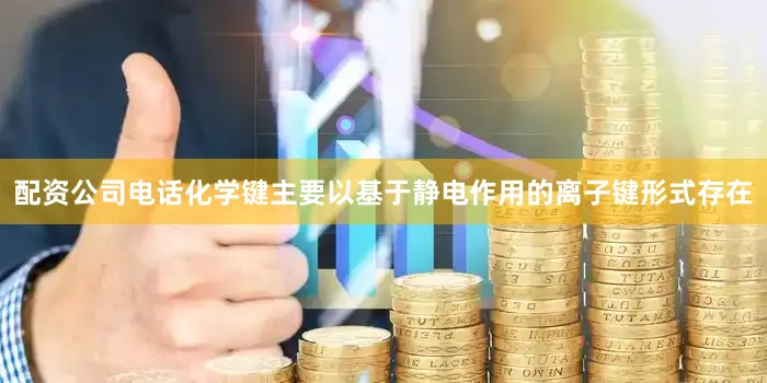 配资公司电话化学键主要以基于静电作用的离子键形式存在