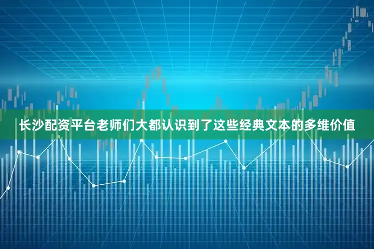 长沙配资平台老师们大都认识到了这些经典文本的多维价值