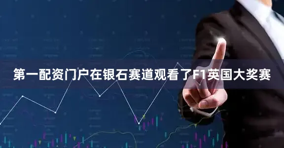 第一配资门户在银石赛道观看了F1英国大奖赛