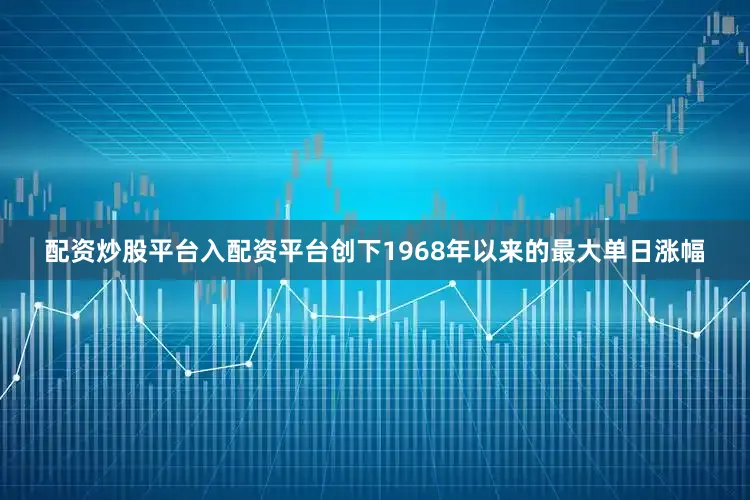 配资炒股平台入配资平台创下1968年以来的最大单日涨幅