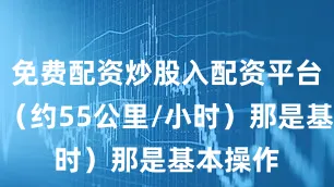 免费配资炒股入配资平台三十节（约55公里/小时）那是基本操作