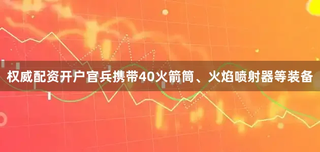 权威配资开户官兵携带40火箭筒、火焰喷射器等装备
