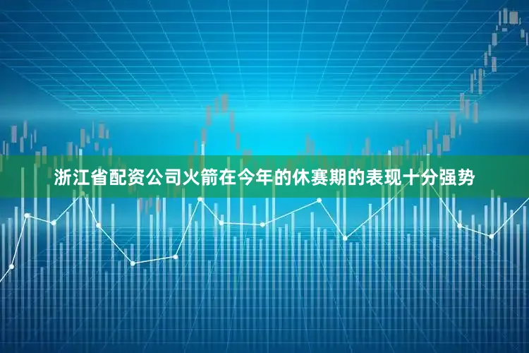 浙江省配资公司火箭在今年的休赛期的表现十分强势