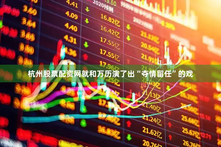 杭州股票配资网就和万历演了出“夺情留任”的戏