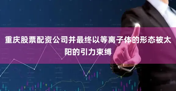 重庆股票配资公司并最终以等离子体的形态被太阳的引力束缚