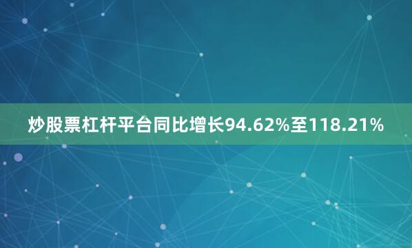 炒股票杠杆平台同比增长94.62%至118.21%