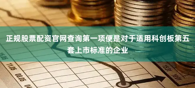 正规股票配资官网查询第一项便是对于适用科创板第五套上市标准的企业