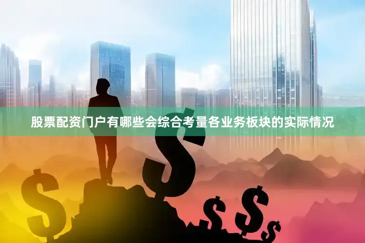 股票配资门户有哪些会综合考量各业务板块的实际情况