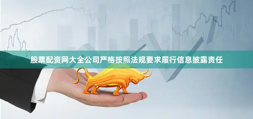 股票配资网大全公司严格按照法规要求履行信息披露责任
