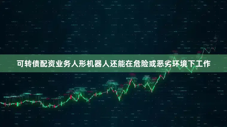 可转债配资业务人形机器人还能在危险或恶劣环境下工作