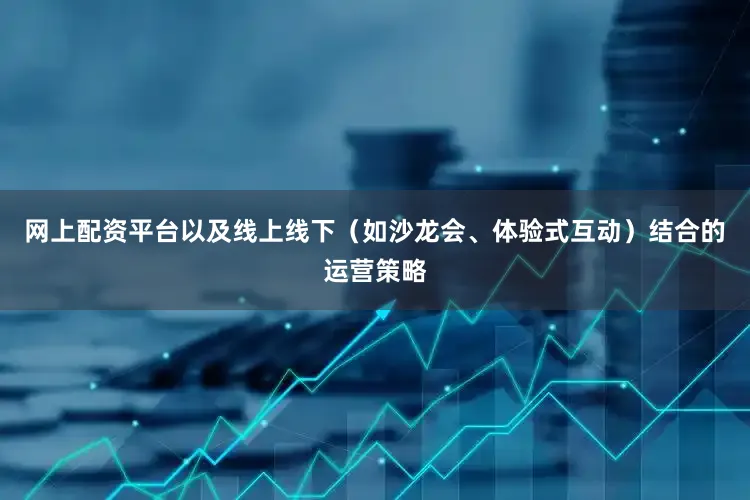 网上配资平台以及线上线下（如沙龙会、体验式互动）结合的运营策略