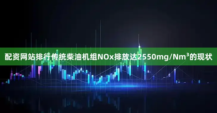 配资网站排行传统柴油机组NOx排放达2550mg/Nm³的现状