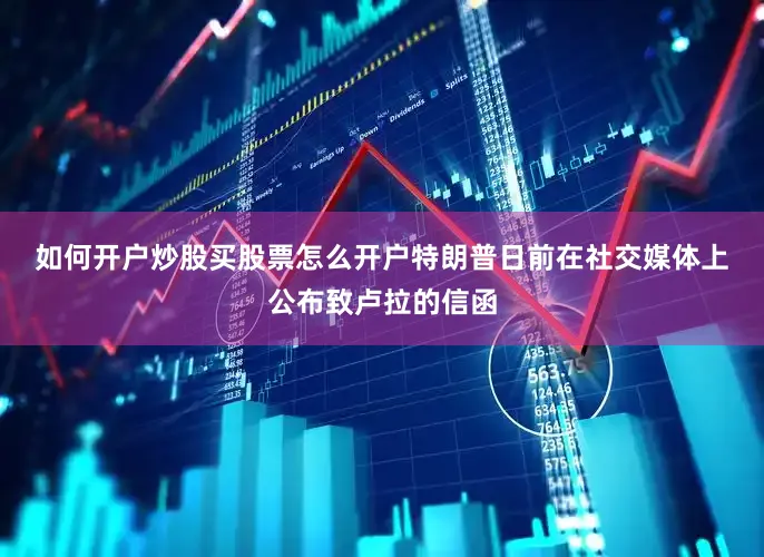 如何开户炒股买股票怎么开户　　特朗普日前在社交媒体上公布致卢拉的信函