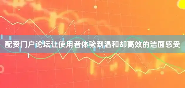 配资门户论坛让使用者体验到温和却高效的洁面感受