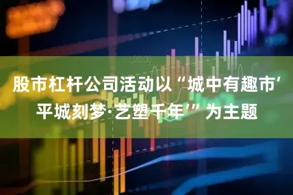 股市杠杆公司活动以“城中有趣市‘平城刻梦·艺塑千年’”为主题