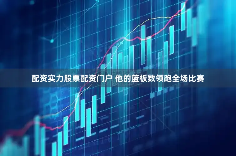 配资实力股票配资门户 他的篮板数领跑全场比赛