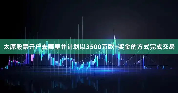 太原股票开户去哪里并计划以3500万欧+奖金的方式完成交易