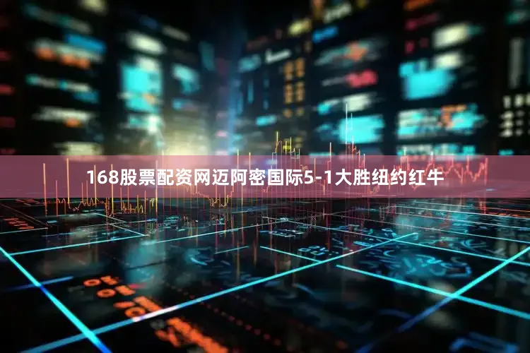 168股票配资网迈阿密国际5-1大胜纽约红牛