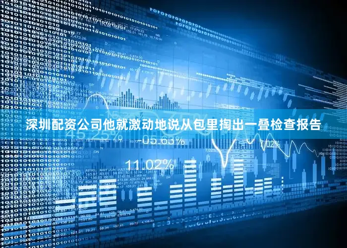 深圳配资公司他就激动地说从包里掏出一叠检查报告