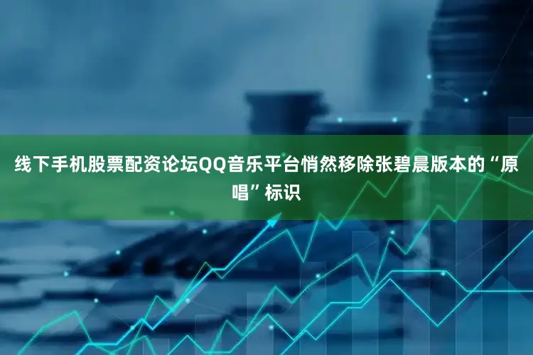 线下手机股票配资论坛QQ音乐平台悄然移除张碧晨版本的“原唱”标识