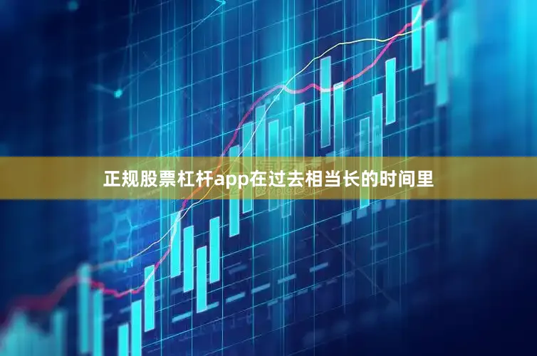 正规股票杠杆app在过去相当长的时间里