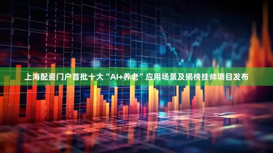 上海配资门户首批十大“AI+养老”应用场景及揭榜挂帅项目发布