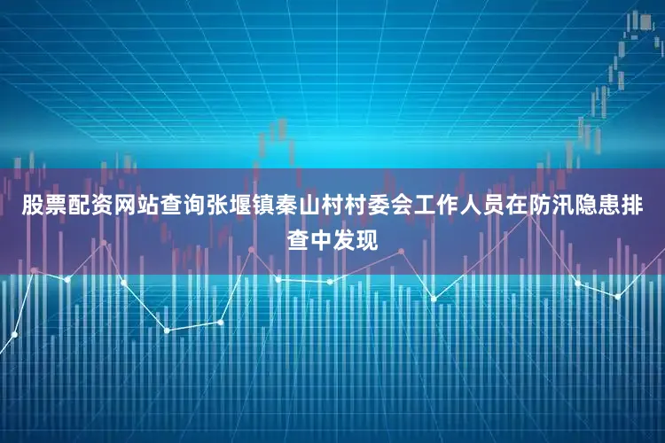 股票配资网站查询张堰镇秦山村村委会工作人员在防汛隐患排查中发现