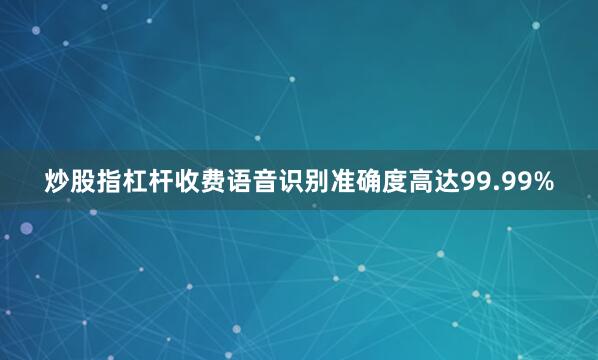 炒股指杠杆收费语音识别准确度高达99.99%