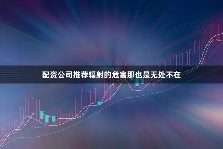 配资公司推荐辐射的危害那也是无处不在