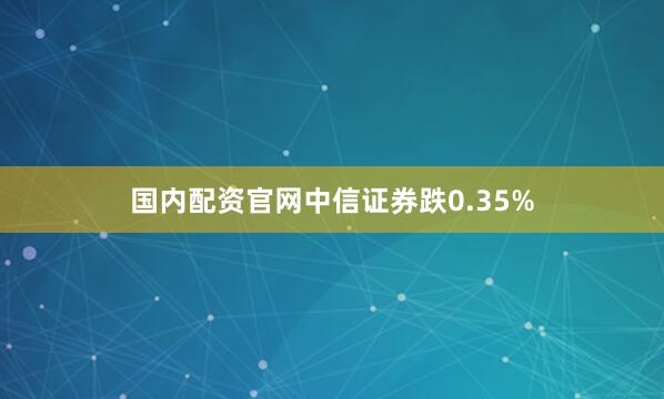 国内配资官网中信证券跌0.35%