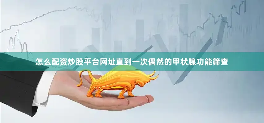 怎么配资炒股平台网址直到一次偶然的甲状腺功能筛查