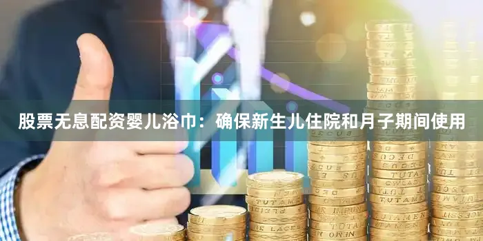 股票无息配资婴儿浴巾：确保新生儿住院和月子期间使用