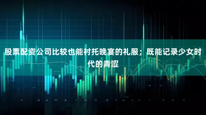 股票配资公司比较也能衬托晚宴的礼服；既能记录少女时代的青涩