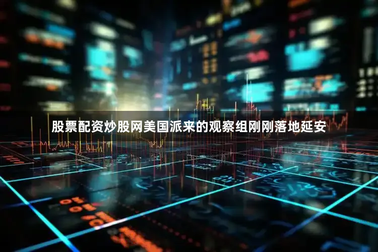 股票配资炒股网美国派来的观察组刚刚落地延安